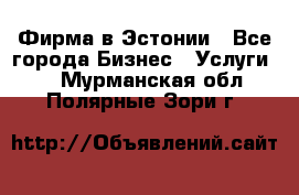 Фирма в Эстонии - Все города Бизнес » Услуги   . Мурманская обл.,Полярные Зори г.